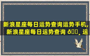 新浪星座每日运势查询运势手机,新浪星座每日运势查询 🌸 运 🦄 势手机app